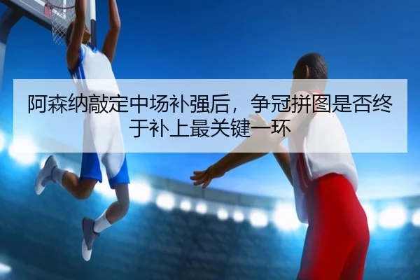 阿森纳敲定中场补强后，争冠拼图是否终于补上最关键一环 | jiuyou