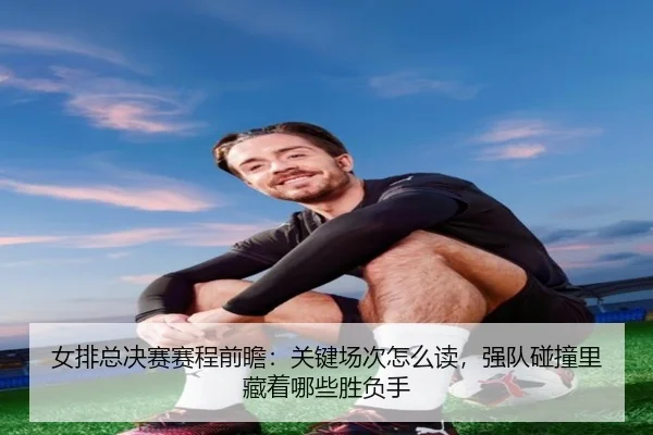 女排总决赛赛程前瞻：关键场次怎么读，强队碰撞里藏着哪些胜负手 - jiuyou